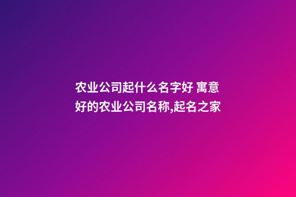 农业公司起什么名字好 寓意好的农业公司名称,起名之家